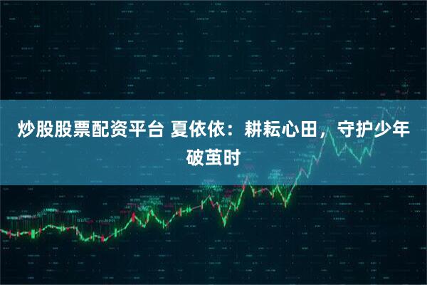 炒股股票配资平台 夏依依：耕耘心田，守护少年破茧时