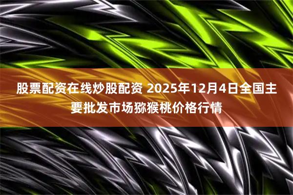 股票配资在线炒股配资 2025年12月4日全国主要批发市场猕猴桃价格行情