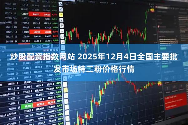 炒股配资指数网站 2025年12月4日全国主要批发市场特二粉价格行情