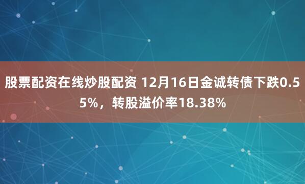 股票配资在线炒股配资 12月16日金诚转债下跌0.55%，转股溢价率18.38%