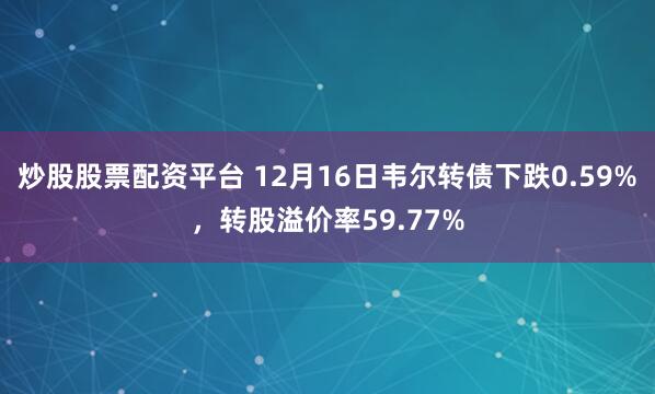 炒股股票配资平台 12月16日韦尔转债下跌0.59%，转股溢价率59.77%