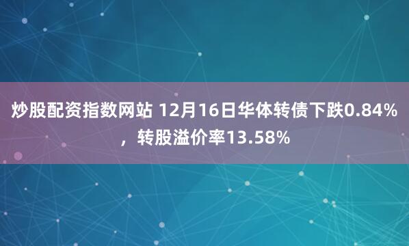 炒股配资指数网站 12月16日华体转债下跌0.84%，转股溢价率13.58%