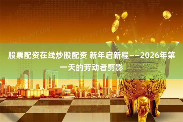 股票配资在线炒股配资 新年启新程——2026年第一天的劳动者剪影