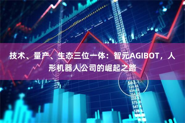 技术、量产、生态三位一体：智元AGIBOT，人形机器人公司的崛起之路