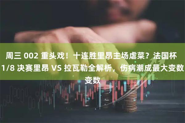 周三 002 重头戏！十连胜里昂主场虐菜？法国杯 1/8 决赛里昂 VS 拉瓦勒全解析，伤病潮成最大变数