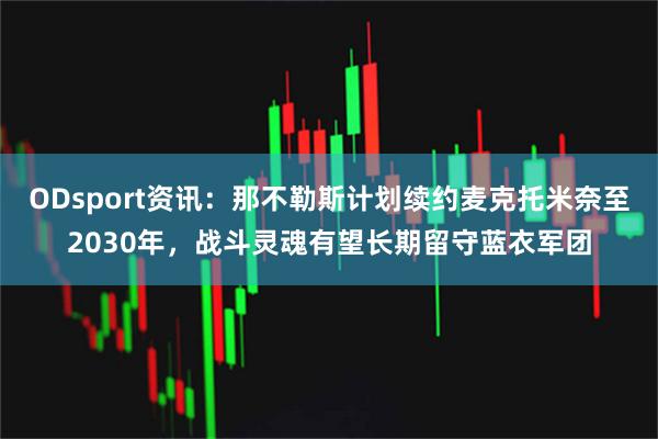 ODsport资讯：那不勒斯计划续约麦克托米奈至2030年，战斗灵魂有望长期留守蓝衣军团