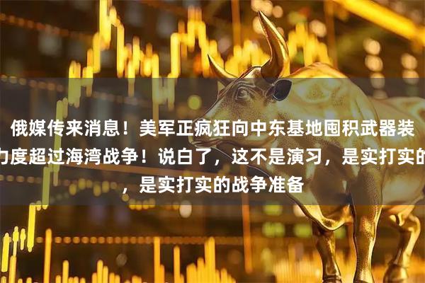 俄媒传来消息！美军正疯狂向中东基地囤积武器装备，规模力度超过海湾战争！说白了，这不是演习，是实打实的战争准备