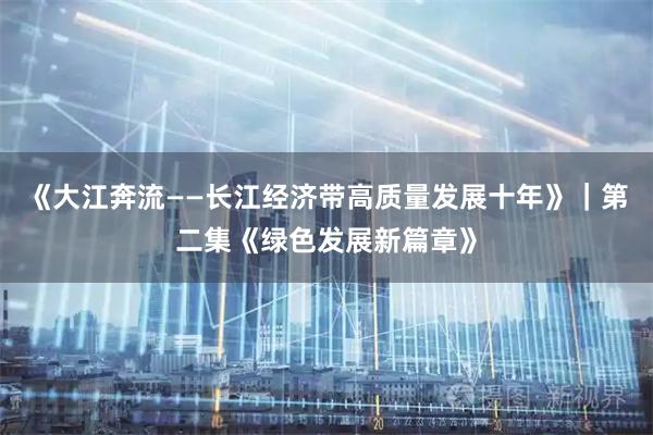 《大江奔流——长江经济带高质量发展十年》｜第二集《绿色发展新篇章》