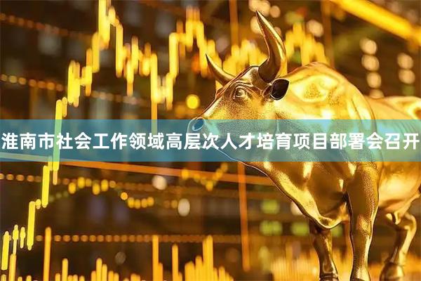 淮南市社会工作领域高层次人才培育项目部署会召开