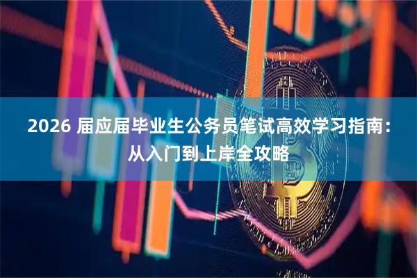 2026 届应届毕业生公务员笔试高效学习指南：从入门到上岸全攻略