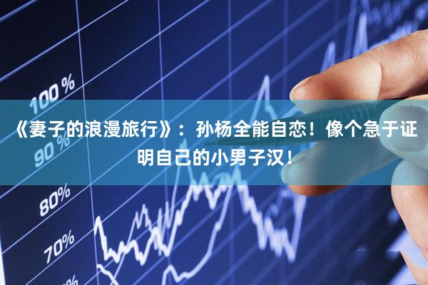 《妻子的浪漫旅行》：孙杨全能自恋！像个急于证明自己的小男子汉！