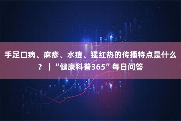 手足口病、麻疹、水痘、猩红热的传播特点是什么？｜“健康科普365”每日问答