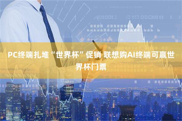PC终端扎堆“世界杯”促销 联想购AI终端可赢世界杯门票