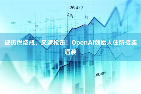 被扔燃烧瓶，又遭枪击！OpenAI创始人住所接连遇袭