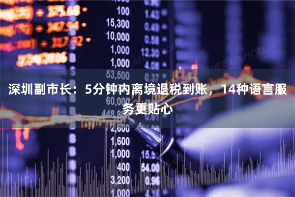 深圳副市长：5分钟内离境退税到账，14种语言服务更贴心