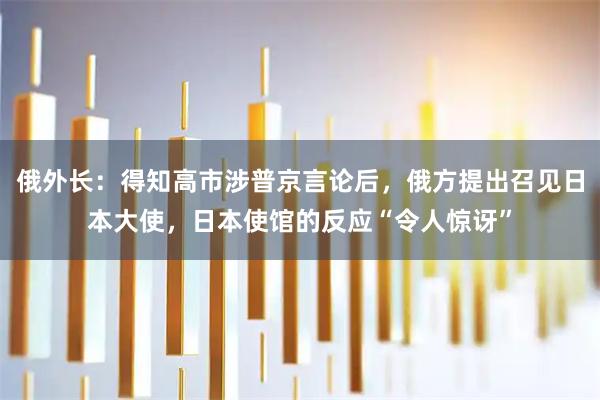 俄外长：得知高市涉普京言论后，俄方提出召见日本大使，日本使馆的反应“令人惊讶”