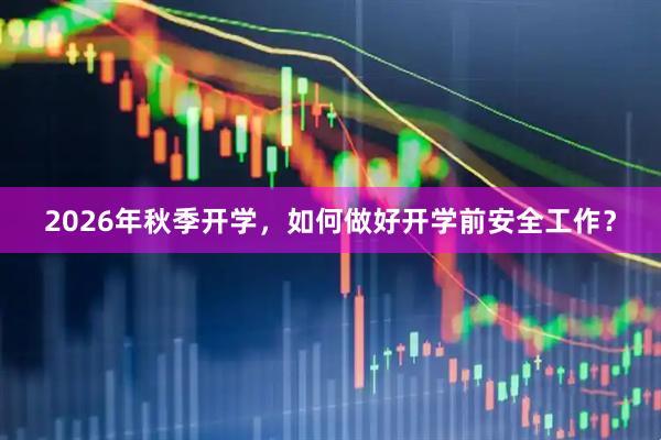 2026年秋季开学，如何做好开学前安全工作？